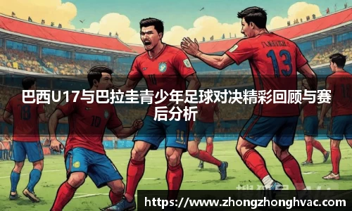 巴西U17与巴拉圭青少年足球对决精彩回顾与赛后分析